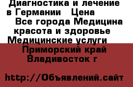 Диагностика и лечение в Германии › Цена ­ 59 000 - Все города Медицина, красота и здоровье » Медицинские услуги   . Приморский край,Владивосток г.